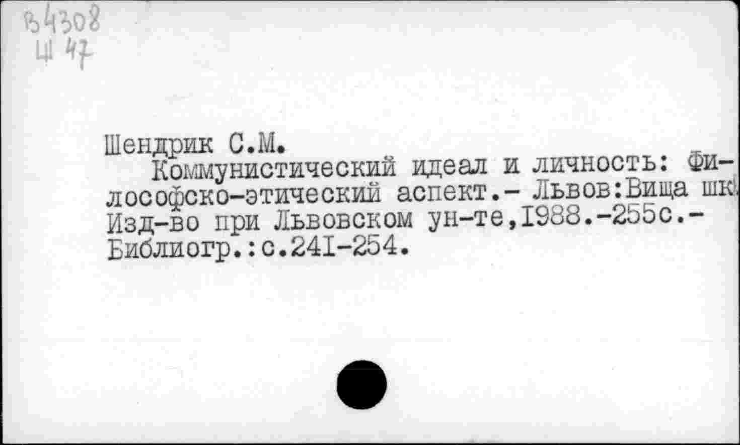 ﻿и
Шендрик С.М.
Коммунистический идеал и личность: фи-лософско-этический аспект.- Львов:Вища шк. Изд-во при Львовском ун-те,1988.-2Ь5с.-Библиогр.:с.241-254.